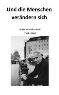 Und die Menschen verändern sich - Briefe an Markus Wolf